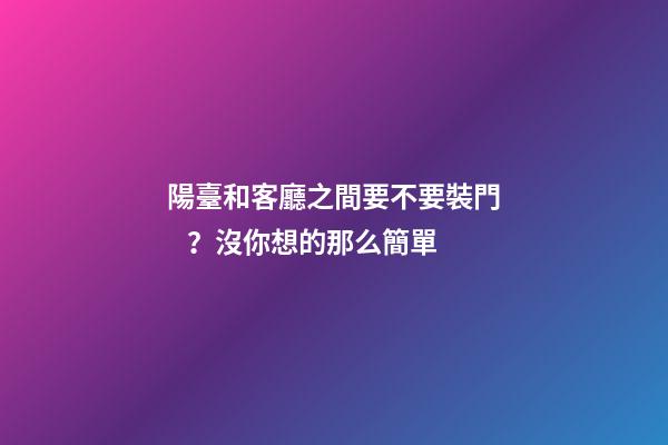 陽臺和客廳之間要不要裝門？沒你想的那么簡單